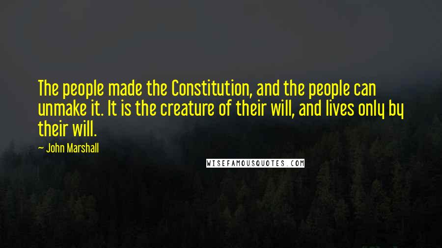 John Marshall Quotes: The people made the Constitution, and the people can unmake it. It is the creature of their will, and lives only by their will.