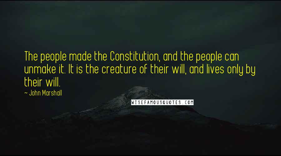 John Marshall Quotes: The people made the Constitution, and the people can unmake it. It is the creature of their will, and lives only by their will.