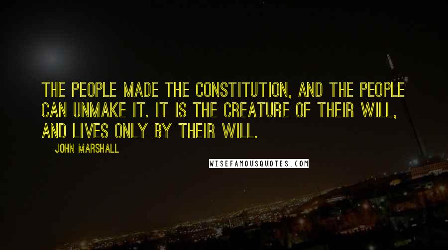John Marshall Quotes: The people made the Constitution, and the people can unmake it. It is the creature of their will, and lives only by their will.