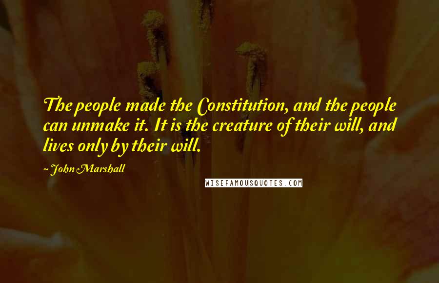 John Marshall Quotes: The people made the Constitution, and the people can unmake it. It is the creature of their will, and lives only by their will.