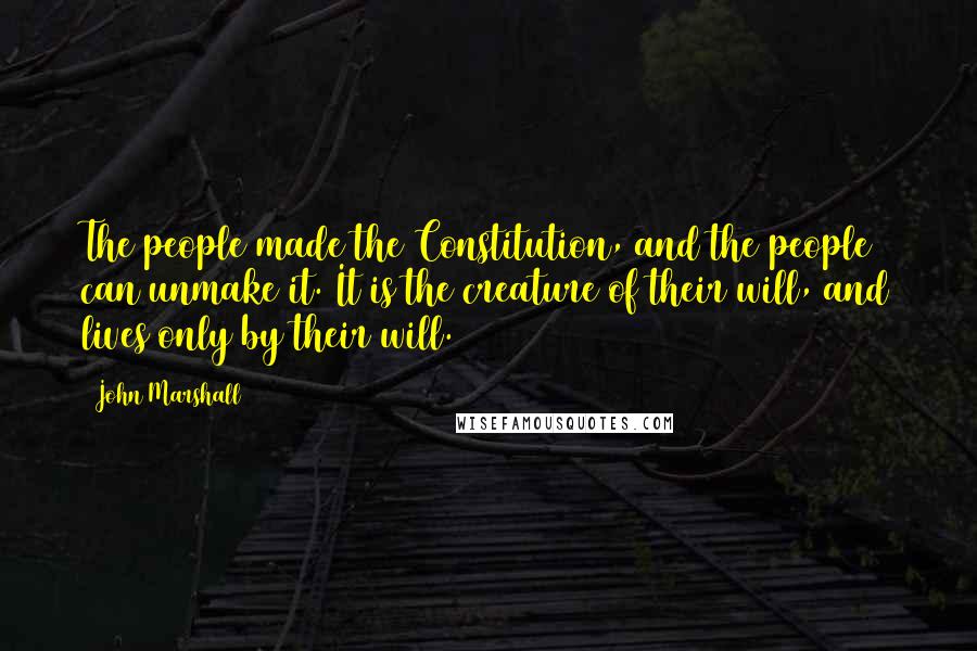 John Marshall Quotes: The people made the Constitution, and the people can unmake it. It is the creature of their will, and lives only by their will.