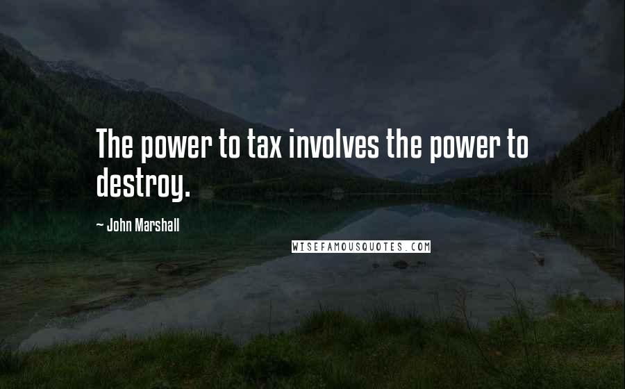 John Marshall Quotes: The power to tax involves the power to destroy.