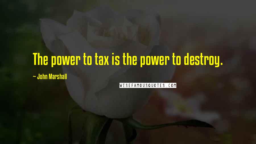 John Marshall Quotes: The power to tax is the power to destroy.