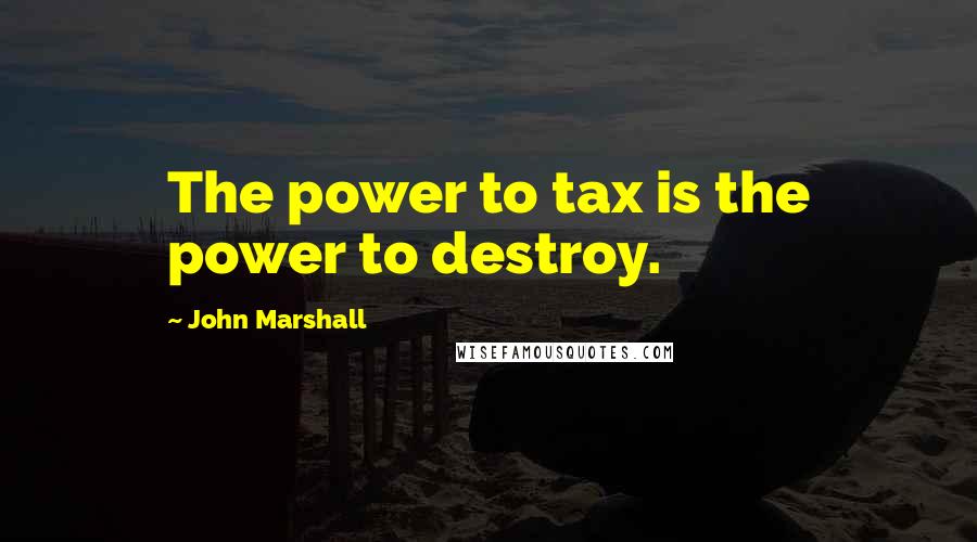 John Marshall Quotes: The power to tax is the power to destroy.