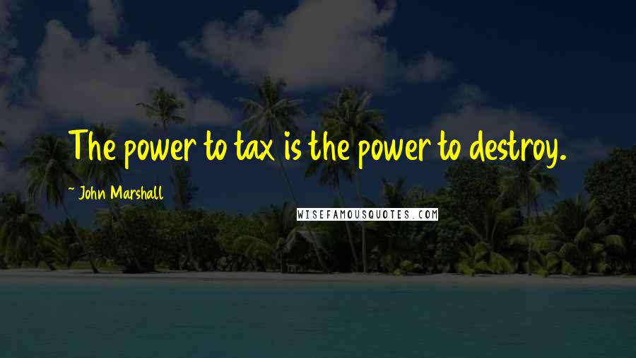 John Marshall Quotes: The power to tax is the power to destroy.