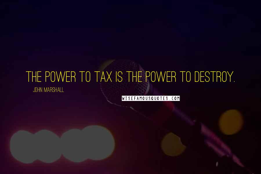 John Marshall Quotes: The power to tax is the power to destroy.