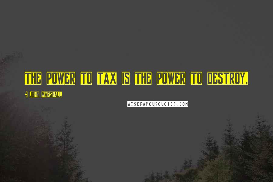 John Marshall Quotes: The power to tax is the power to destroy.
