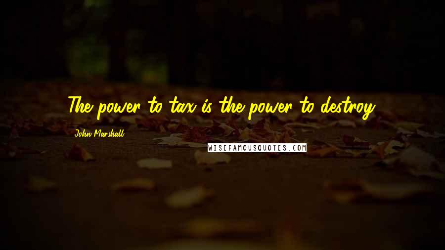 John Marshall Quotes: The power to tax is the power to destroy.