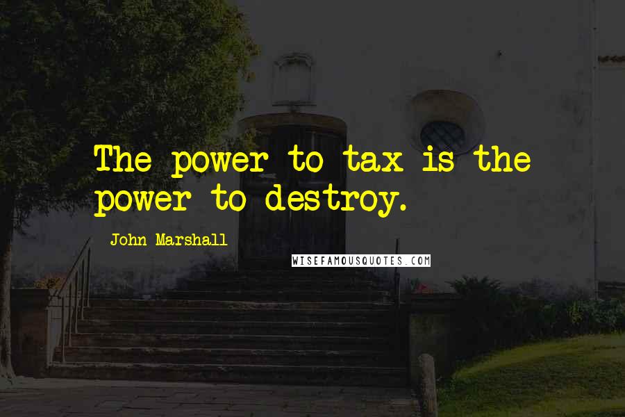 John Marshall Quotes: The power to tax is the power to destroy.