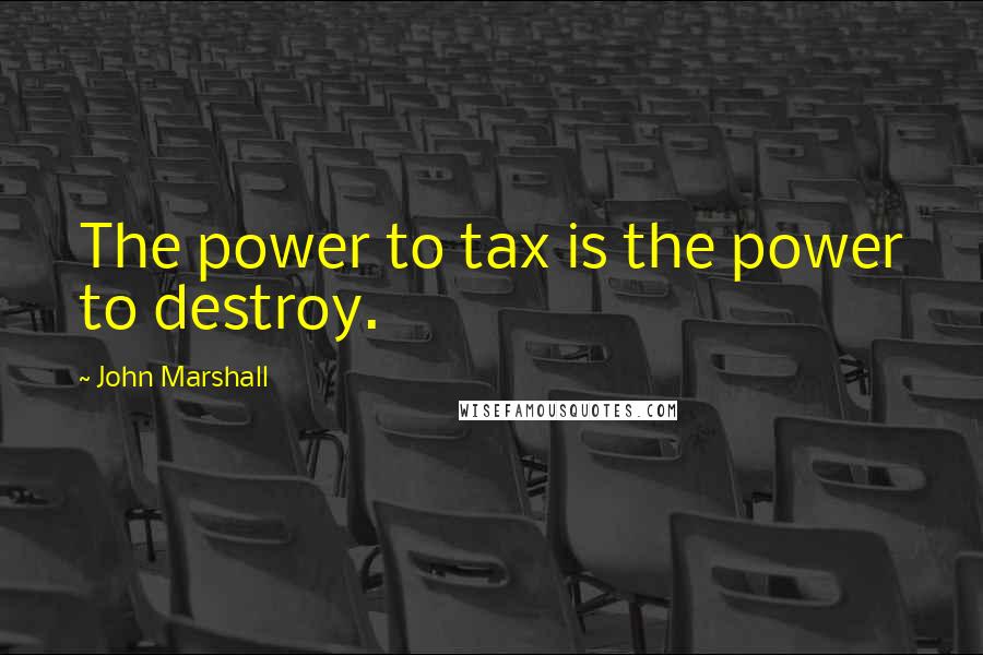 John Marshall Quotes: The power to tax is the power to destroy.