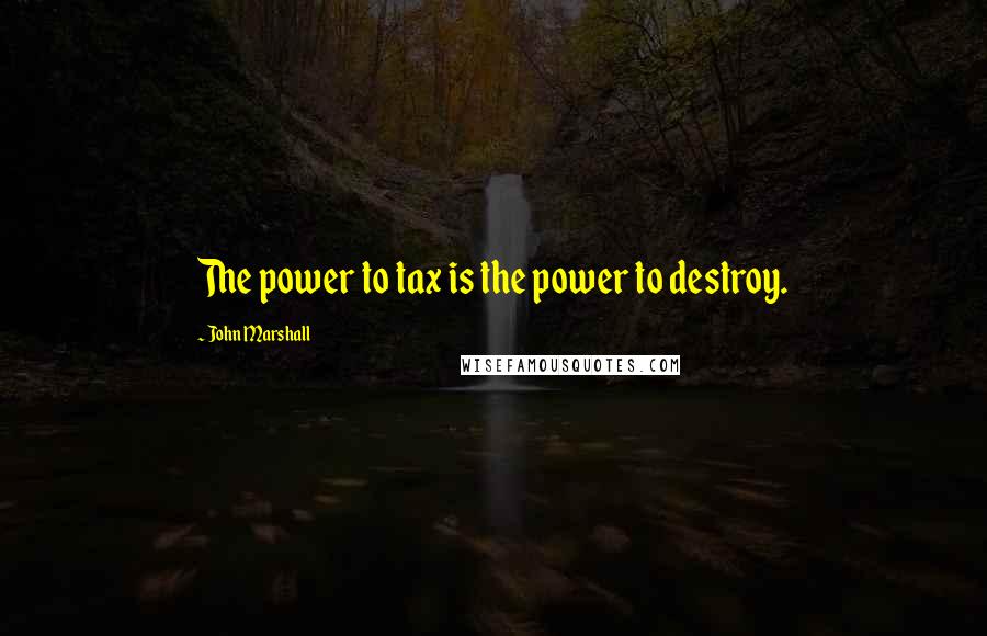 John Marshall Quotes: The power to tax is the power to destroy.