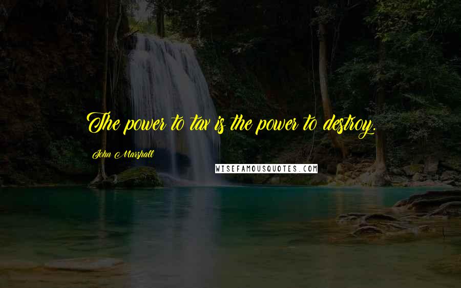 John Marshall Quotes: The power to tax is the power to destroy.