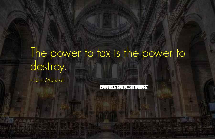John Marshall Quotes: The power to tax is the power to destroy.
