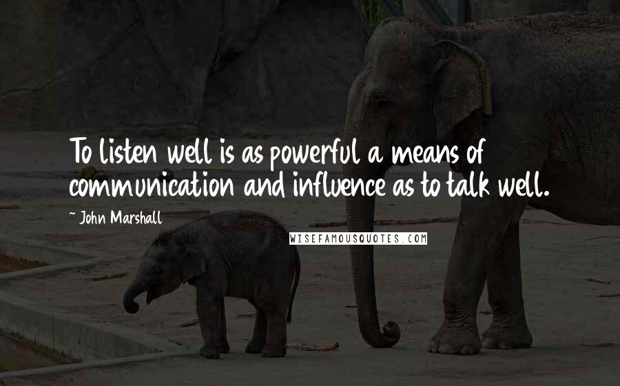 John Marshall Quotes: To listen well is as powerful a means of communication and influence as to talk well.