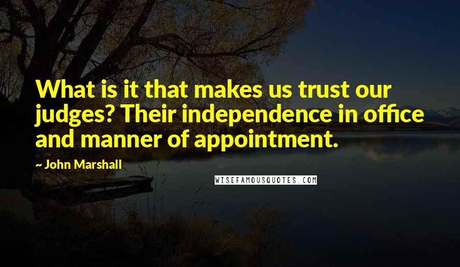 John Marshall Quotes: What is it that makes us trust our judges? Their independence in office and manner of appointment.