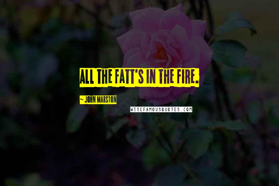 John Marston Quotes: All the fatt's in the fire.