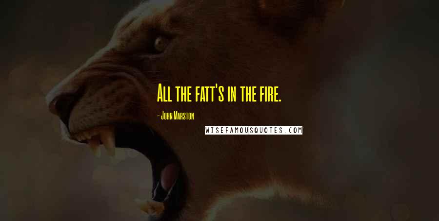 John Marston Quotes: All the fatt's in the fire.