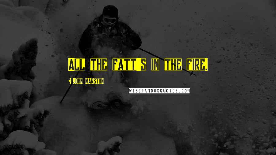 John Marston Quotes: All the fatt's in the fire.