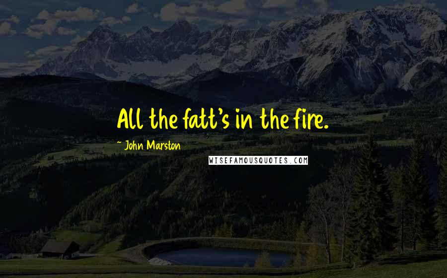 John Marston Quotes: All the fatt's in the fire.