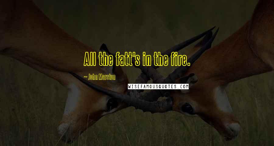 John Marston Quotes: All the fatt's in the fire.