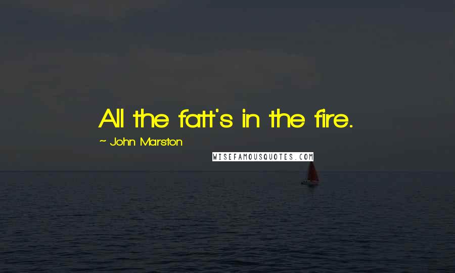 John Marston Quotes: All the fatt's in the fire.