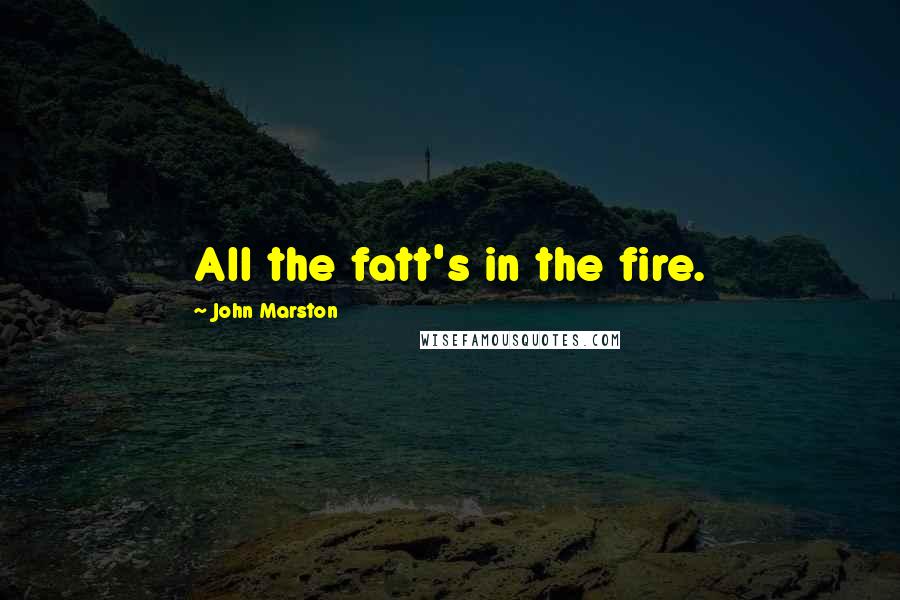 John Marston Quotes: All the fatt's in the fire.