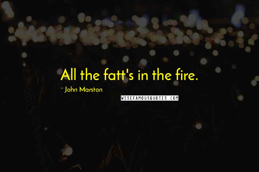 John Marston Quotes: All the fatt's in the fire.