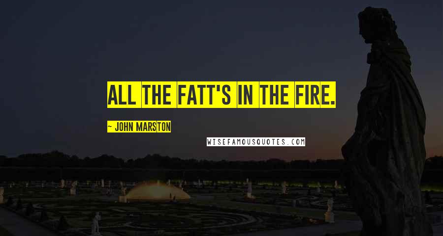 John Marston Quotes: All the fatt's in the fire.