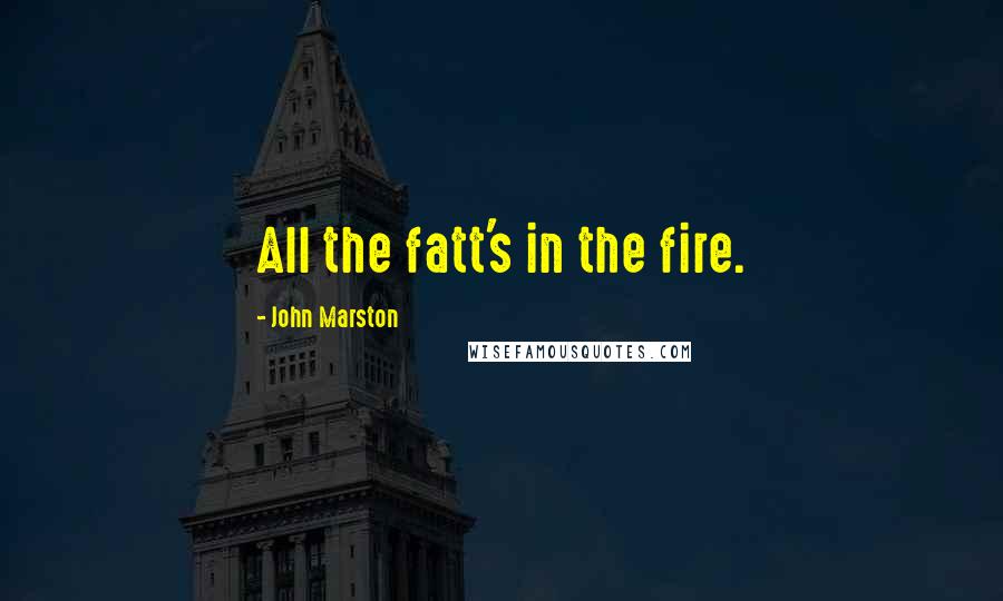 John Marston Quotes: All the fatt's in the fire.