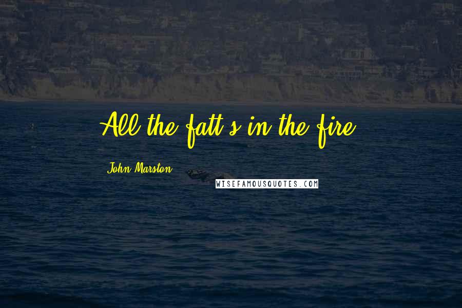 John Marston Quotes: All the fatt's in the fire.