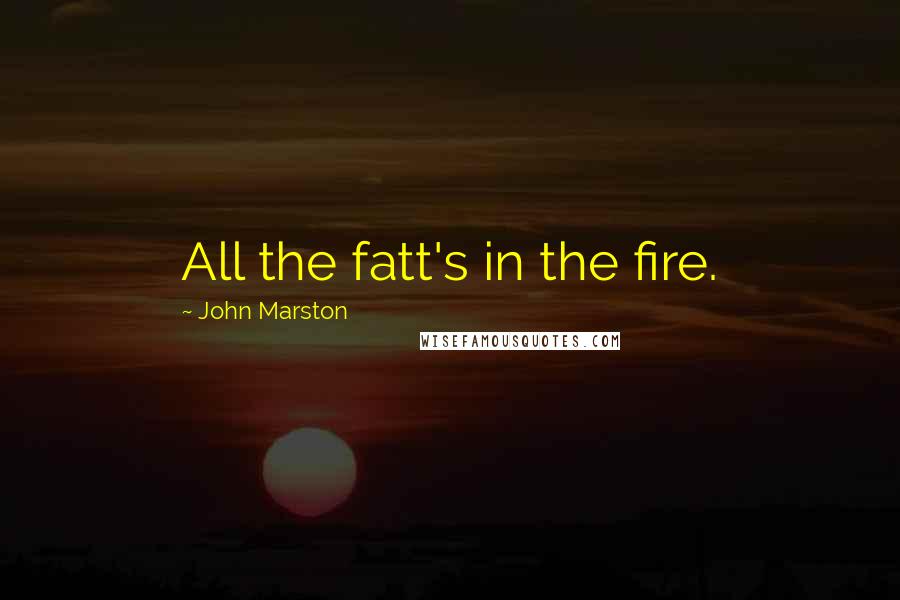 John Marston Quotes: All the fatt's in the fire.