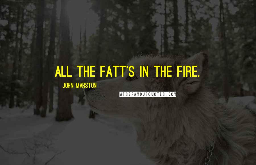 John Marston Quotes: All the fatt's in the fire.