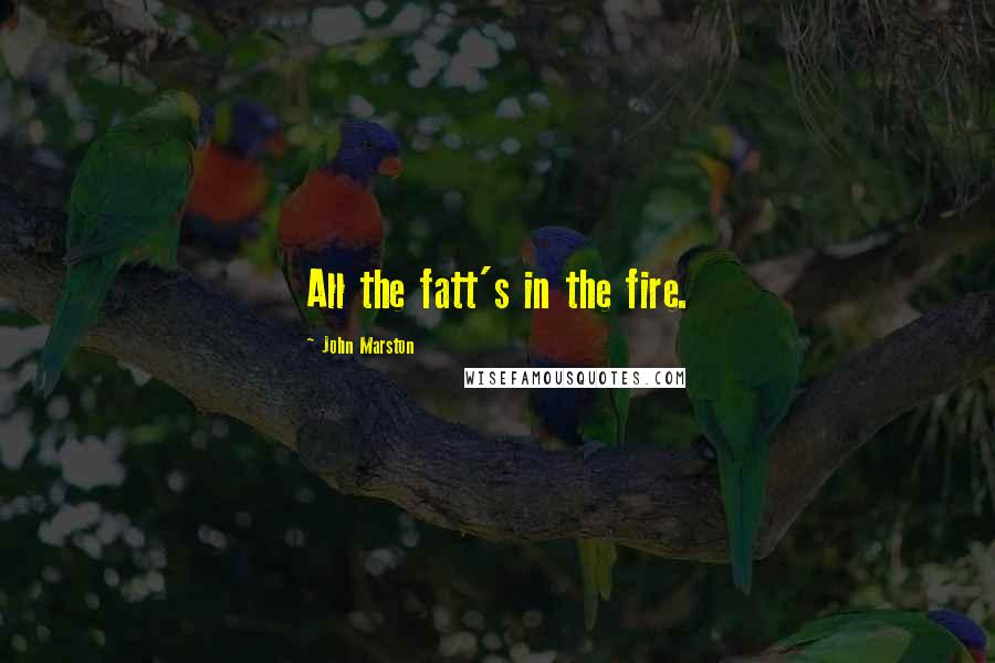 John Marston Quotes: All the fatt's in the fire.