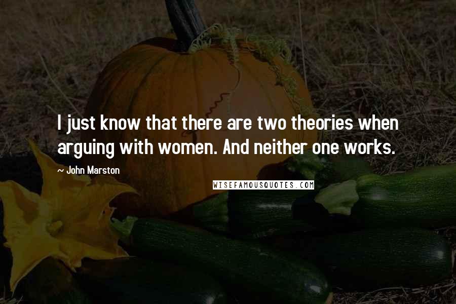 John Marston Quotes: I just know that there are two theories when arguing with women. And neither one works.