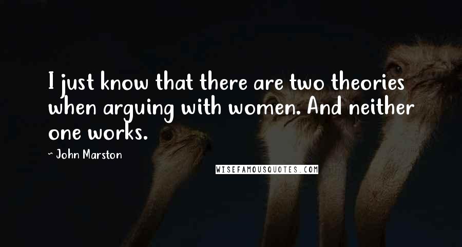 John Marston Quotes: I just know that there are two theories when arguing with women. And neither one works.