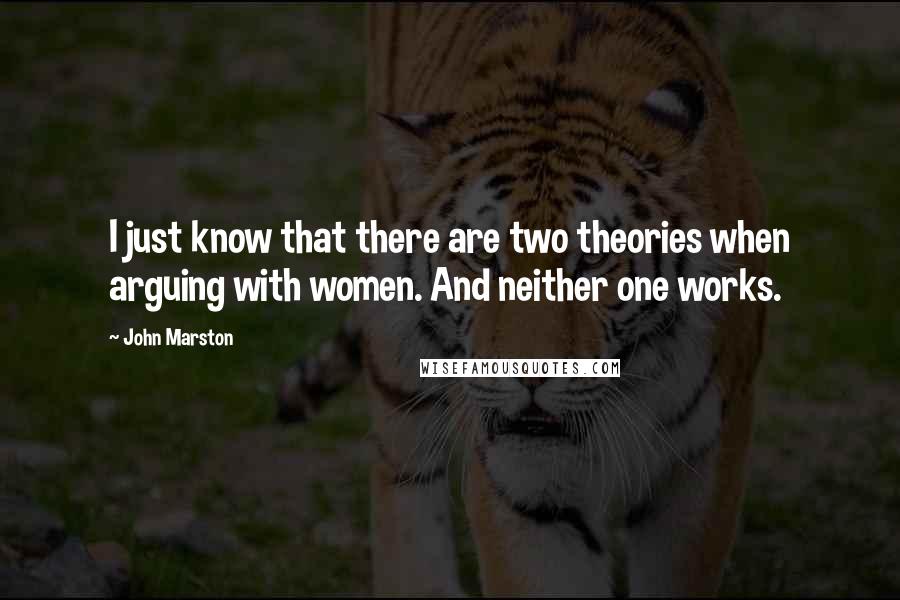 John Marston Quotes: I just know that there are two theories when arguing with women. And neither one works.