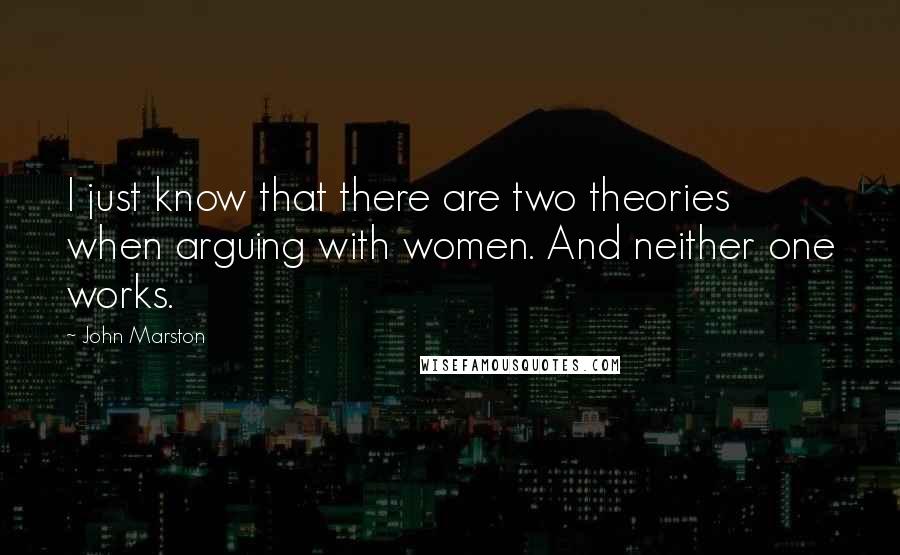 John Marston Quotes: I just know that there are two theories when arguing with women. And neither one works.