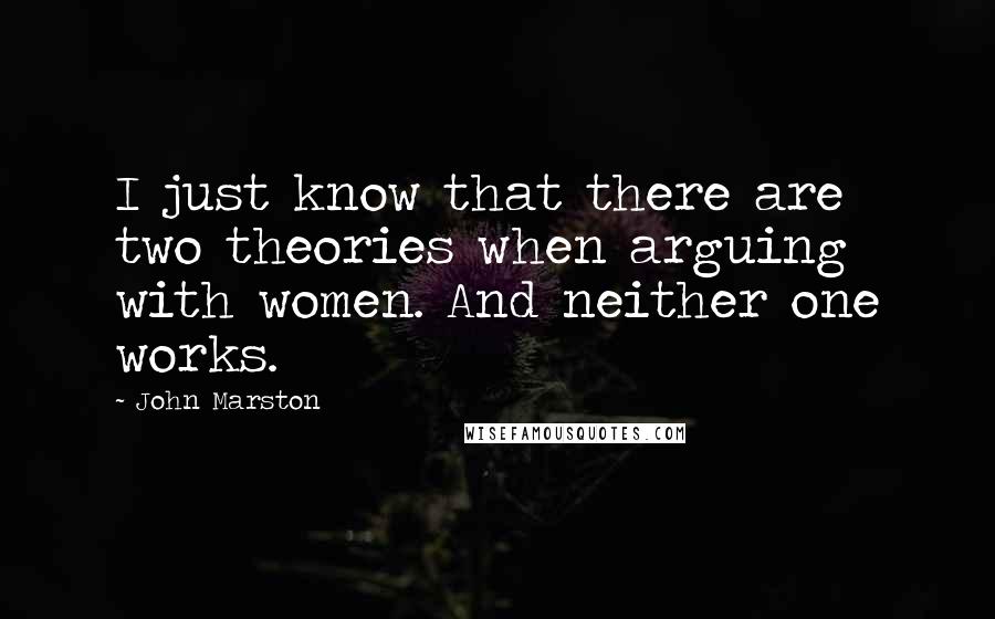 John Marston Quotes: I just know that there are two theories when arguing with women. And neither one works.