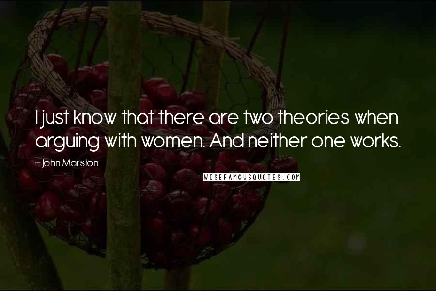 John Marston Quotes: I just know that there are two theories when arguing with women. And neither one works.