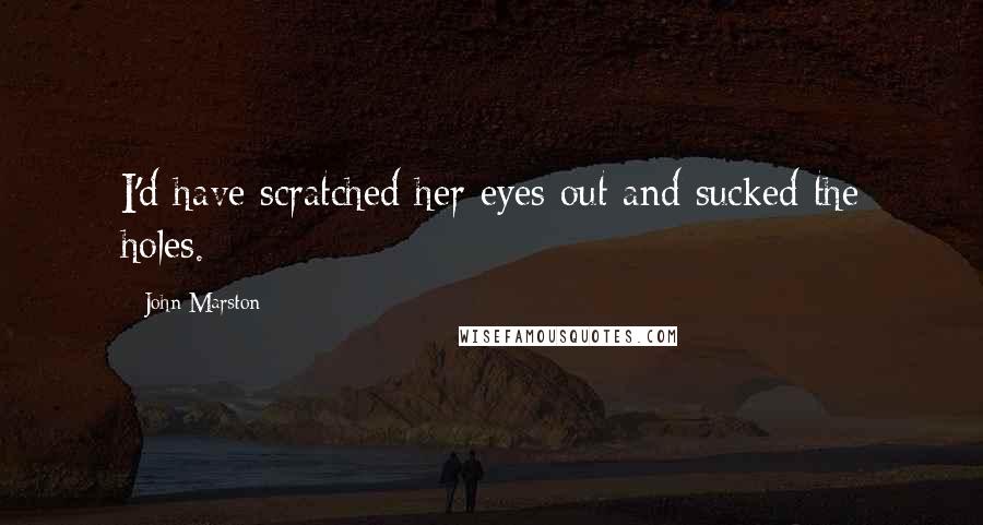 John Marston Quotes: I'd have scratched her eyes out and sucked the holes.