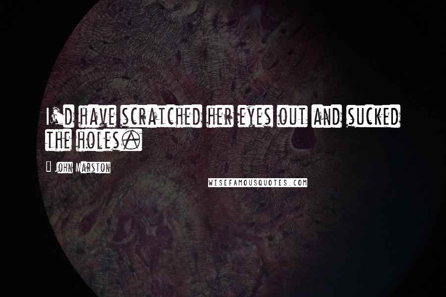 John Marston Quotes: I'd have scratched her eyes out and sucked the holes.