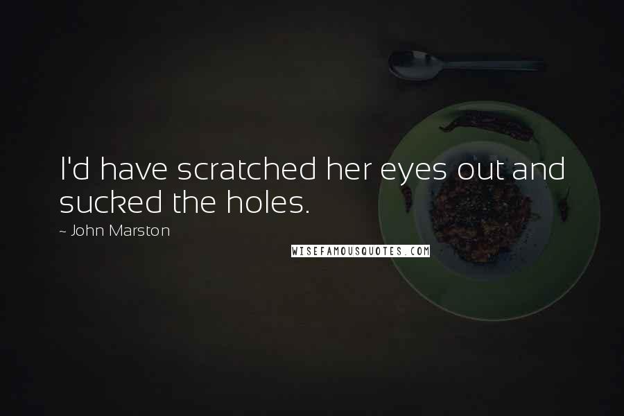John Marston Quotes: I'd have scratched her eyes out and sucked the holes.
