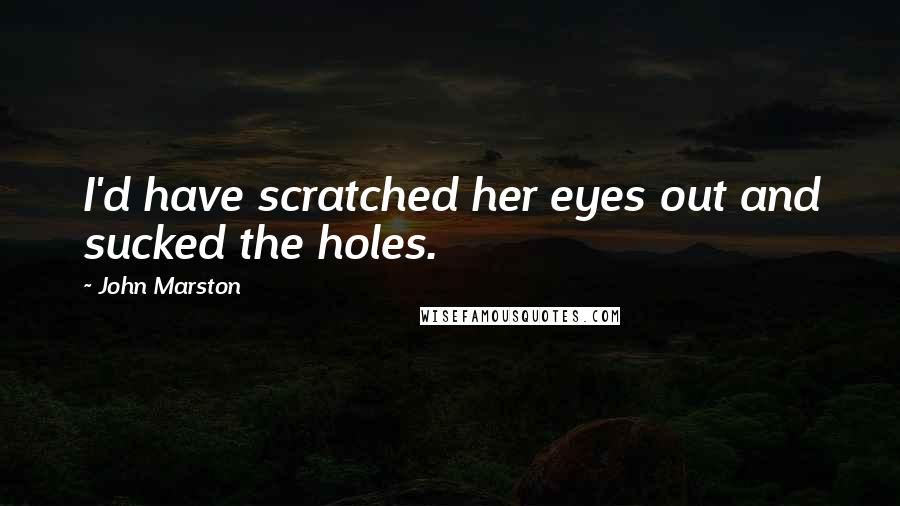 John Marston Quotes: I'd have scratched her eyes out and sucked the holes.