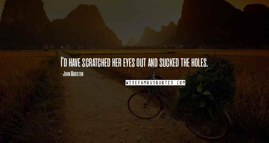John Marston Quotes: I'd have scratched her eyes out and sucked the holes.