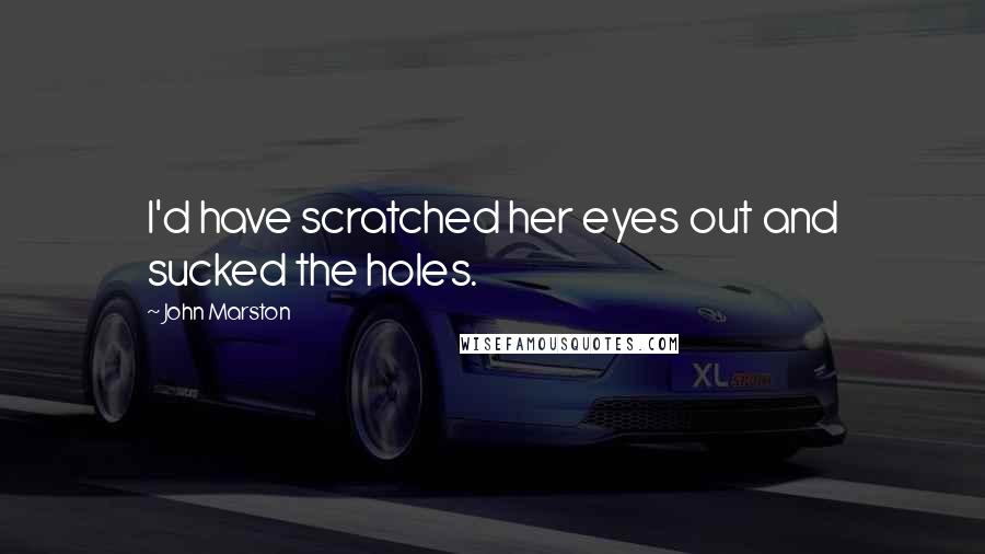John Marston Quotes: I'd have scratched her eyes out and sucked the holes.