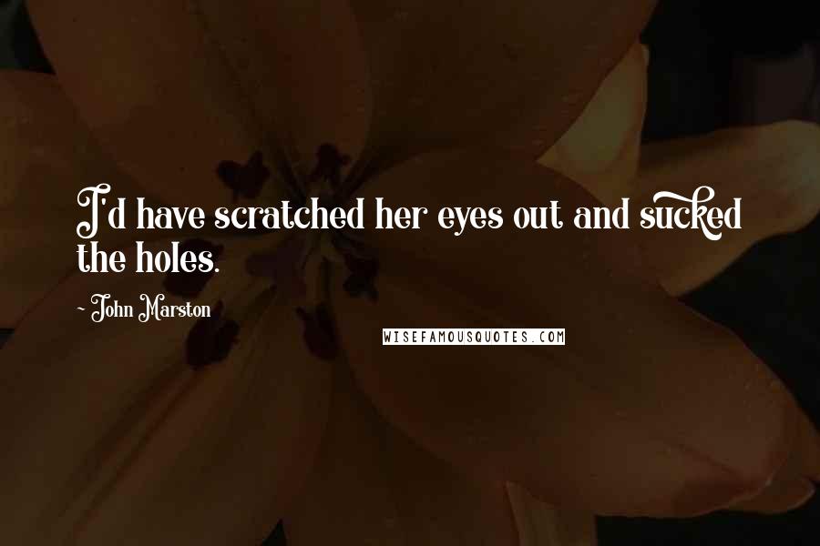 John Marston Quotes: I'd have scratched her eyes out and sucked the holes.