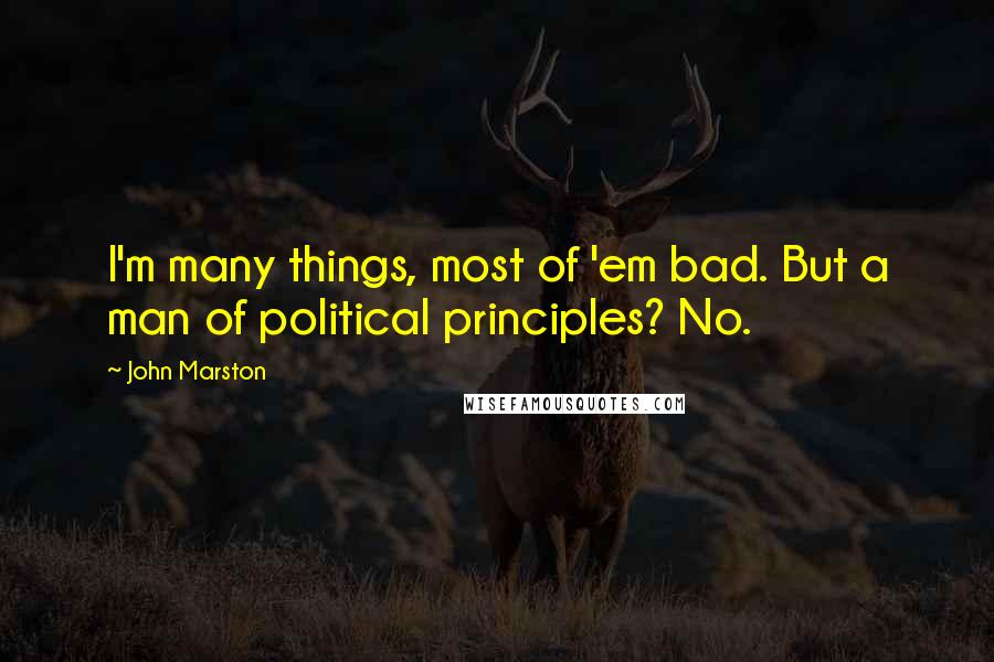 John Marston Quotes: I'm many things, most of 'em bad. But a man of political principles? No.