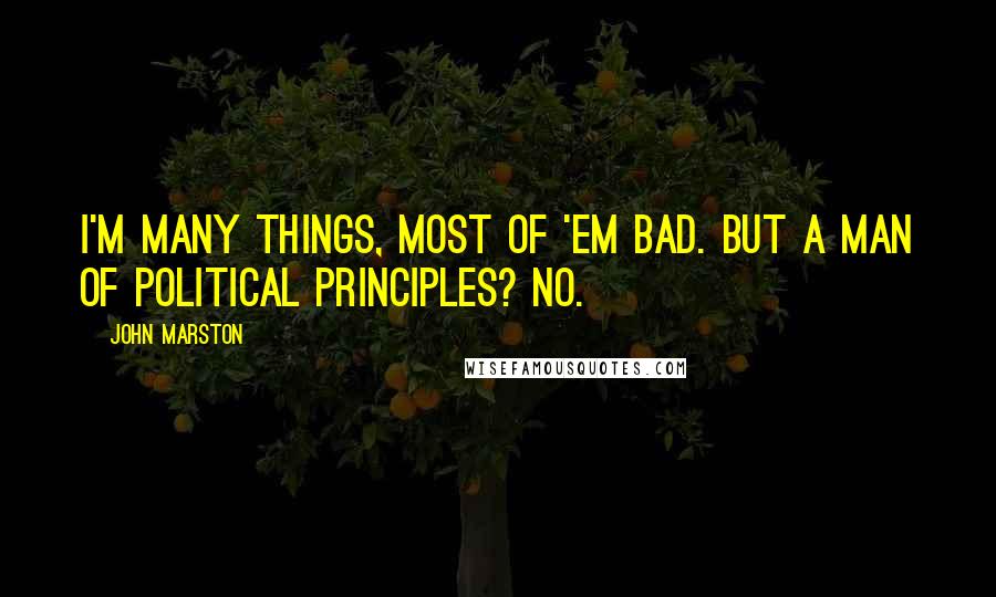 John Marston Quotes: I'm many things, most of 'em bad. But a man of political principles? No.