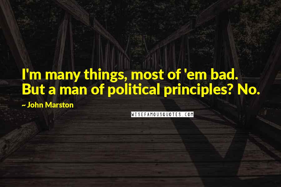 John Marston Quotes: I'm many things, most of 'em bad. But a man of political principles? No.