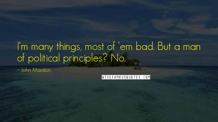 John Marston Quotes: I'm many things, most of 'em bad. But a man of political principles? No.